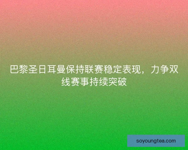 巴黎圣日耳曼保持联赛稳定表现,力争双线赛事持续突破 巴黎圣日耳曼保持联赛稳定表现,力争双线赛事持续突破