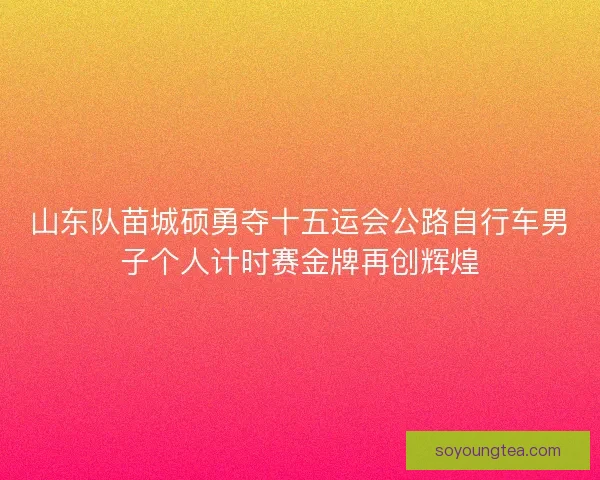 山东队苗城硕勇夺十五运会公路自行车男子个人计时赛金牌再创辉煌 山东队苗城硕勇夺十五运会公路自行车男子个人计时赛金牌再创辉煌