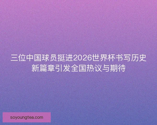 三位中国球员挺进2026世界杯书写历史新篇章引发全国热议与期待