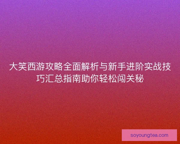 大笑西游攻略全面解析与新手进阶实战技巧汇总指南助你轻松闯关秘
