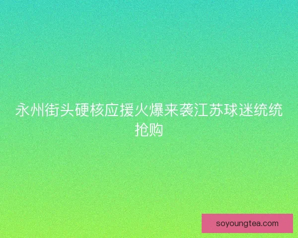永州街头硬核应援火爆来袭江苏球迷统统抢购
